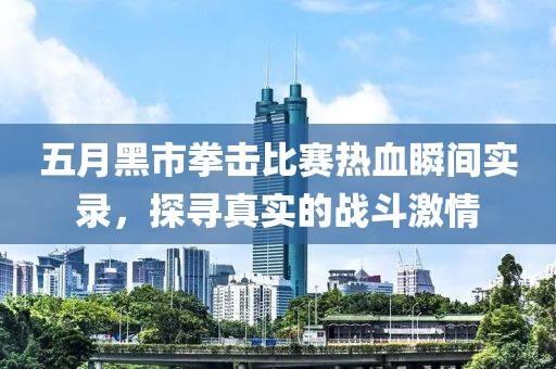 五月黑市拳击比赛热血瞬间实录，探寻真实的战斗激情