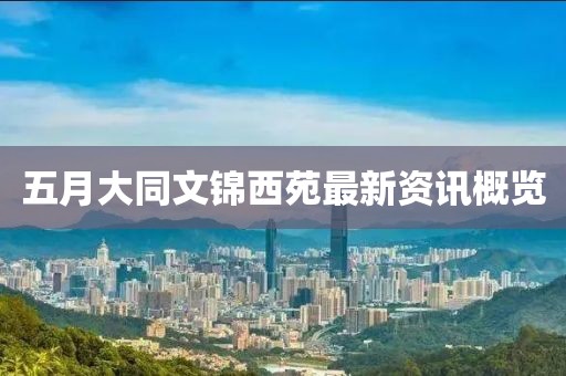 五月大同文锦西苑最新资讯概览