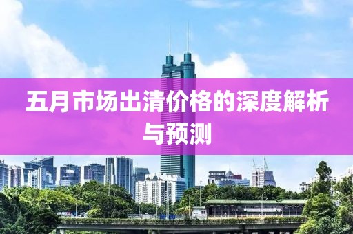 五月市场出清价格的深度解析与预测