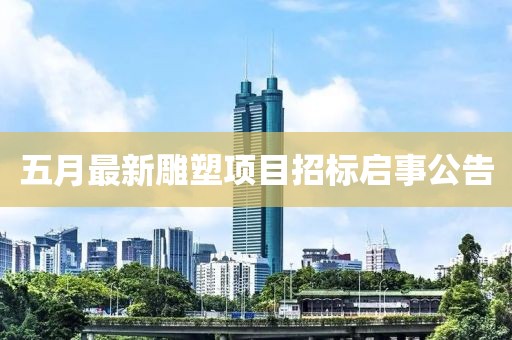 五月最新雕塑项目招标启事公告
