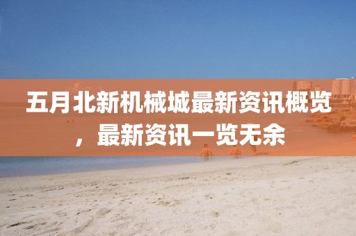 五月北新机械城最新资讯概览，最新资讯一览无余