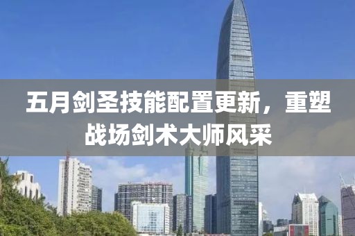 五月剑圣技能配置更新，重塑战场剑术大师风采