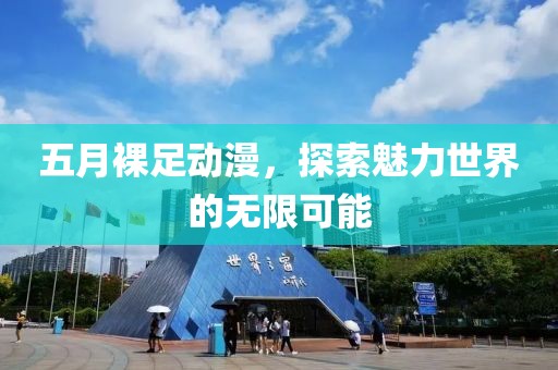 五月裸足动漫，探索魅力世界的无限可能