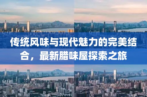 传统风味与现代魅力的完美结合，最新腊味屋探索之旅