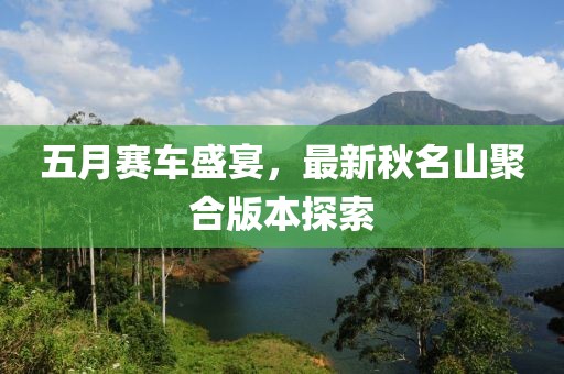 五月赛车盛宴，最新秋名山聚合版本探索