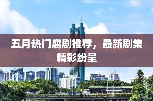 五月热门腐剧推荐，最新剧集精彩纷呈