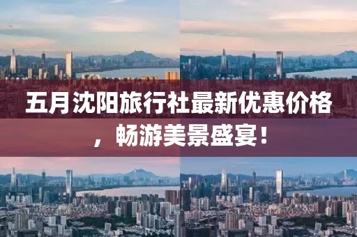 五月沈阳旅行社最新优惠价格，畅游美景盛宴！