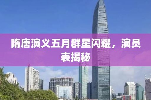 隋唐演义五月群星闪耀，演员表揭秘