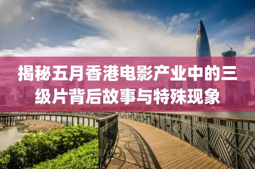 揭秘五月香港电影产业中的三级片背后故事与特殊现象