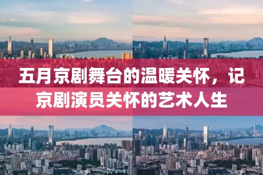 五月京剧舞台的温暖关怀，记京剧演员关怀的艺术人生