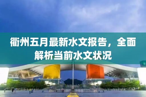 衢州五月最新水文报告，全面解析当前水文状况