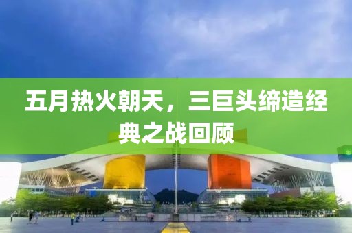 五月热火朝天，三巨头缔造经典之战回顾