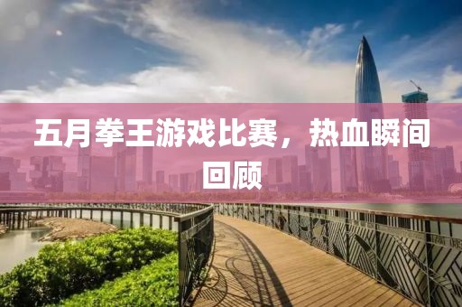 五月拳王游戏比赛，热血瞬间回顾