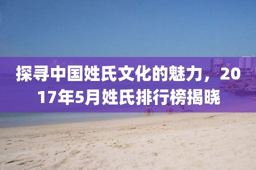 探寻中国姓氏文化的魅力，2017年5月姓氏排行榜揭晓