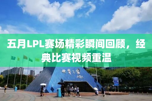 五月LPL赛场精彩瞬间回顾，经典比赛视频重温