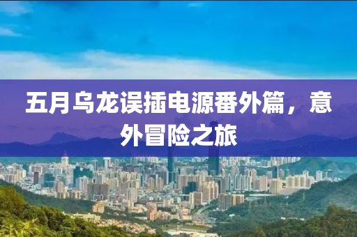 五月乌龙误插电源番外篇，意外冒险之旅
