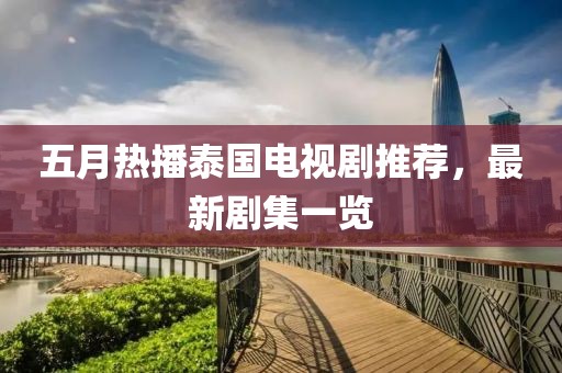 五月热播泰国电视剧推荐，最新剧集一览