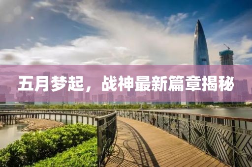 五月梦起，战神最新篇章揭秘