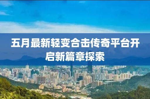 五月最新轻变合击传奇平台开启新篇章探索