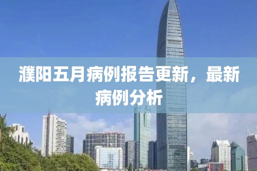 濮阳五月病例报告更新，最新病例分析