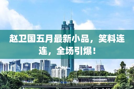 赵卫国五月最新小品，笑料连连，全场引爆！