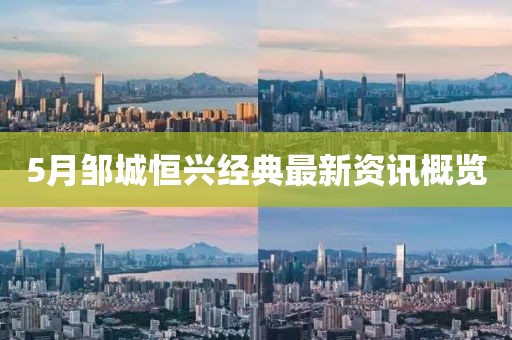 5月邹城恒兴经典最新资讯概览