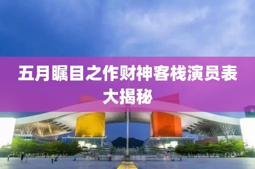 五月瞩目之作财神客栈演员表大揭秘