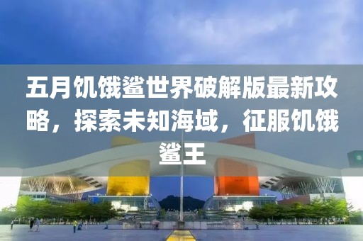 五月饥饿鲨世界破解版最新攻略，探索未知海域，征服饥饿鲨王
