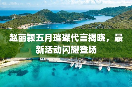 赵丽颖五月璀璨代言揭晓，最新活动闪耀登场