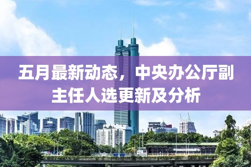 五月最新动态，中央办公厅副主任人选更新及分析