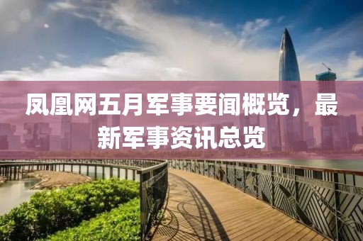 凤凰网五月军事要闻概览，最新军事资讯总览