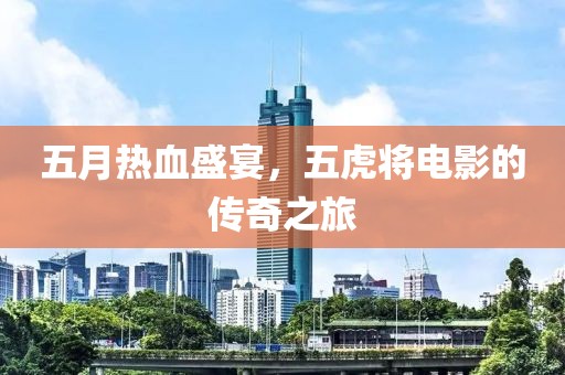五月热血盛宴，五虎将电影的传奇之旅