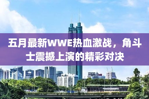五月最新WWE热血激战，角斗士震撼上演的精彩对决