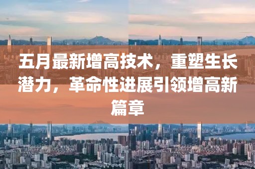 五月最新增高技术，重塑生长潜力，革命性进展引领增高新篇章