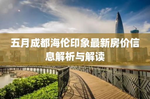五月成都海伦印象最新房价信息解析与解读