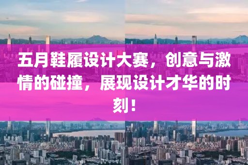 五月鞋履设计大赛，创意与激情的碰撞，展现设计才华的时刻！