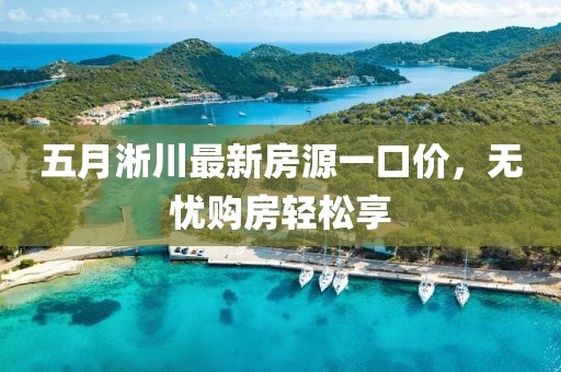 五月淅川最新房源一口价，无忧购房轻松享