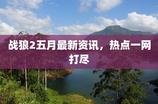 战狼2五月最新资讯，热点一网打尽