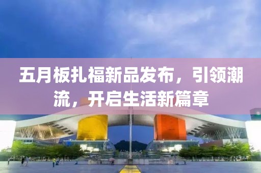 五月板扎福新品发布，引领潮流，开启生活新篇章