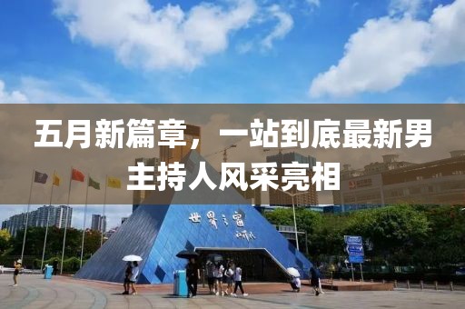 五月新篇章，一站到底最新男主持人风采亮相