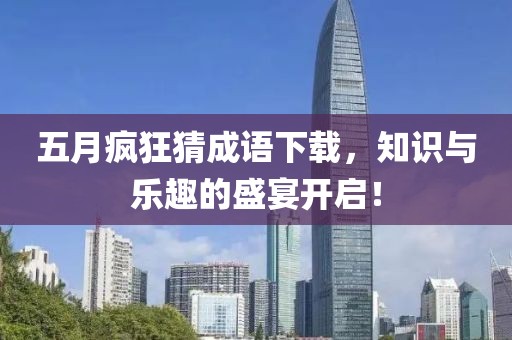 五月疯狂猜成语下载，知识与乐趣的盛宴开启！