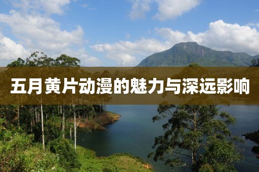 五月黄片动漫的魅力与深远影响