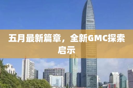 五月最新篇章，全新GMC探索启示