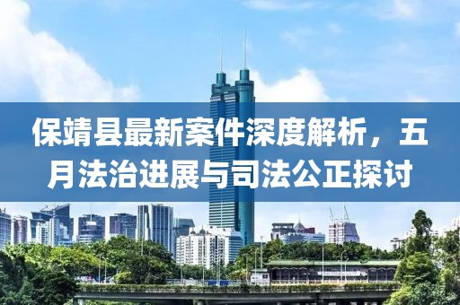 保靖县最新案件深度解析，五月法治进展与司法公正探讨