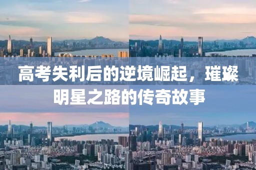 高考失利后的逆境崛起，璀璨明星之路的传奇故事