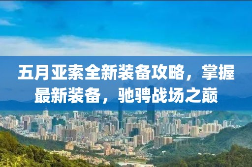 五月亚索全新装备攻略，掌握最新装备，驰骋战场之巅
