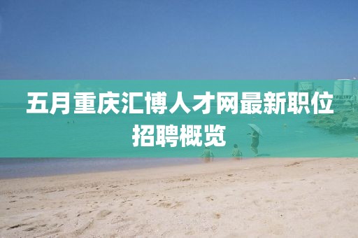 五月重庆汇博人才网最新职位招聘概览