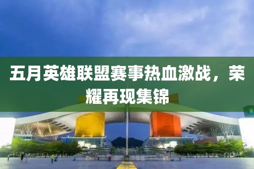 五月英雄联盟赛事热血激战，荣耀再现集锦