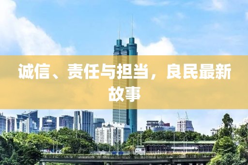 诚信、责任与担当，良民最新故事