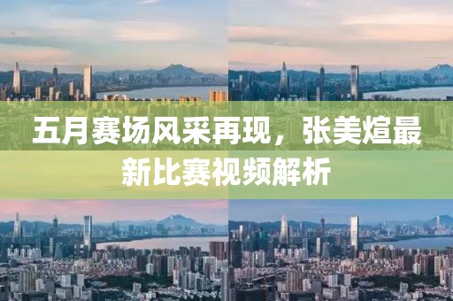 五月赛场风采再现，张美煊最新比赛视频解析